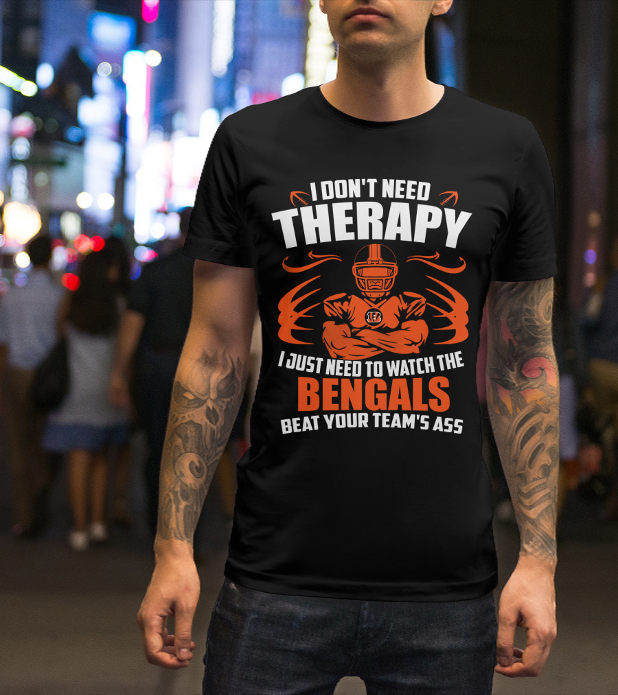 I Don't Need Therapy I Just Need To Watch The Cincinnati Bengals Beat Your Team's Ass T-Shirt