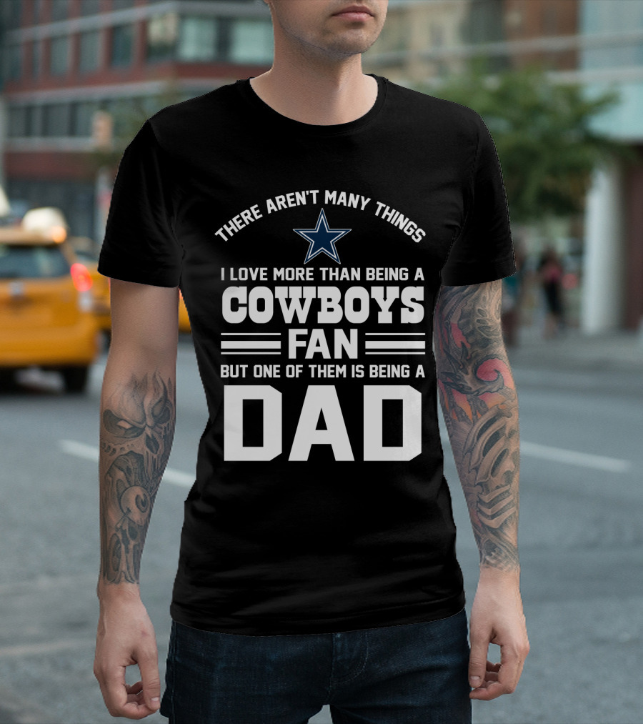 There Aren't Many Things I Love More Than Being A Cowboys Fan But One Of Them Is Being A Dad T-Shirt