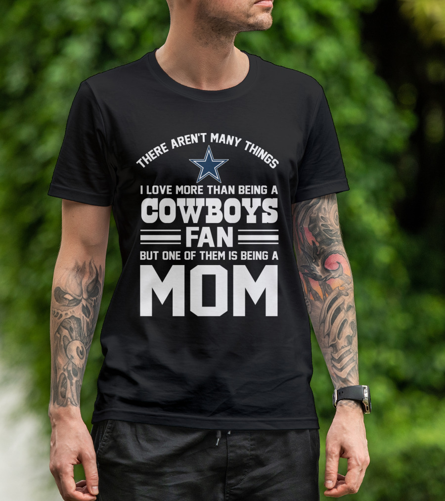 There Aren't Many Things I Love More Than Being A Cowboys Fan But One Of Them Is Being A Mom T-Shirt