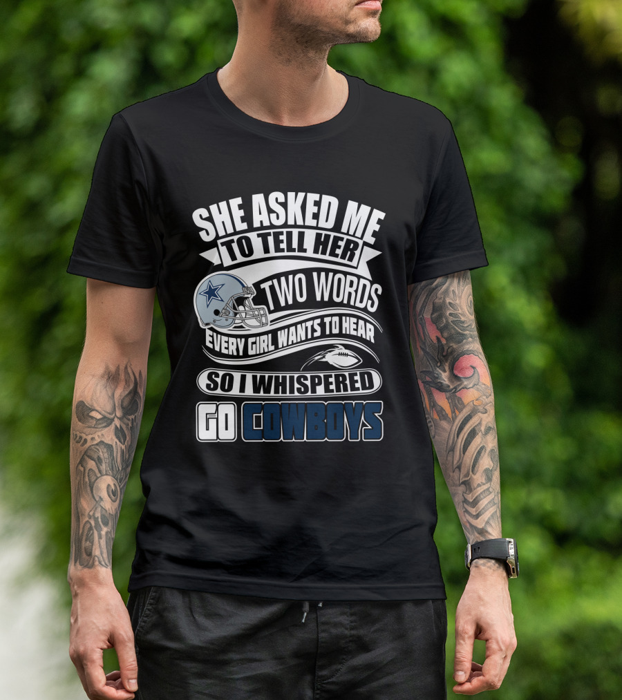She Asked Me To Tell Her Two Words Every Girl Wants To Hear So I Whispered Go Cowboys T-Shirt