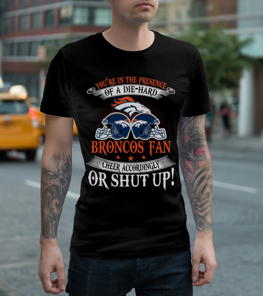 Denver Broncos You're In The Presence Of A Die-Hard Fan Cheer Accordingly Or Shut Up T-Shirt