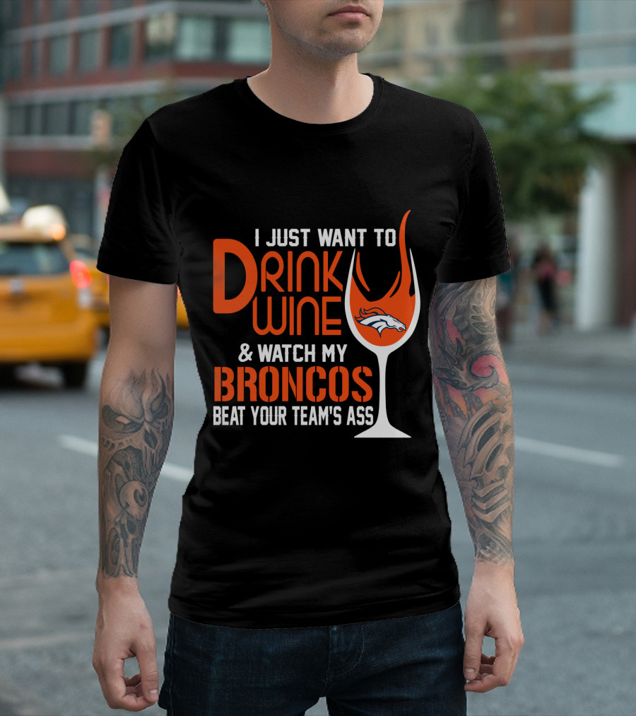 I Just Want To Drink Wine And Watch My Broncos Beat Your Team's Ass T-Shirt