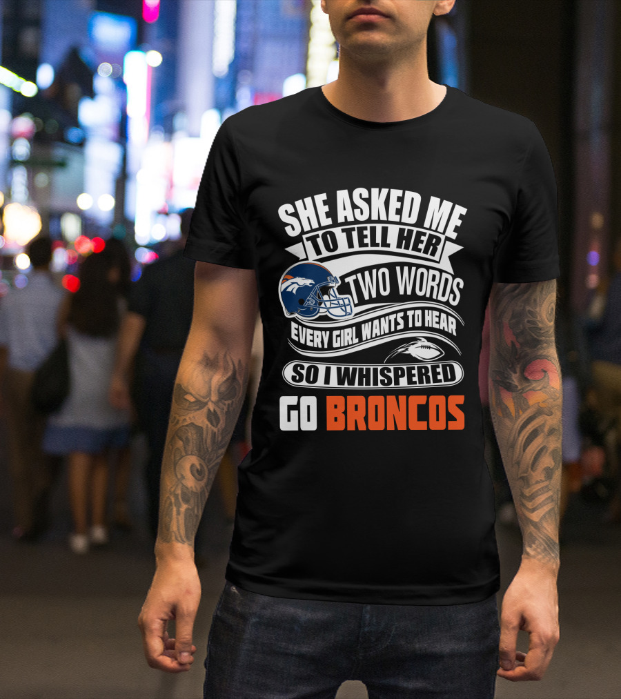 She Asked Me To Tell Her Two Words Every Girl Wants To Hear So I Whispered Go Broncos T-Shirt