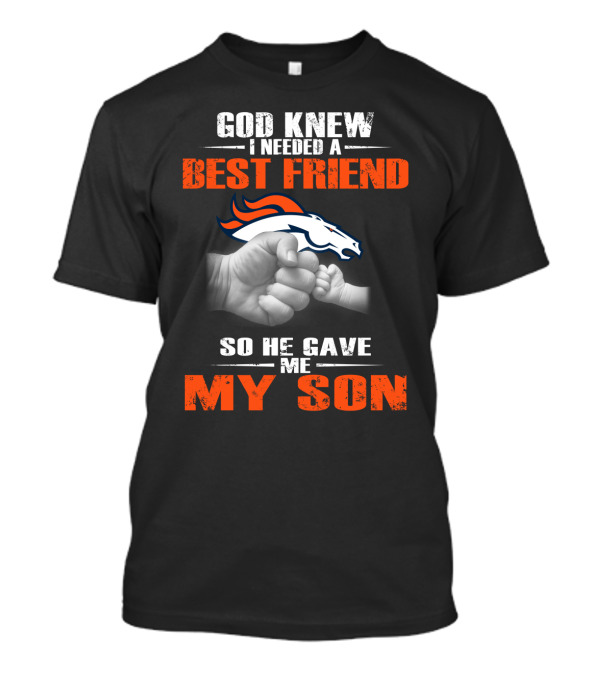 God Knew I Needed A Best Friend So He Gave Me My Son Denver Broncos T-Shirt