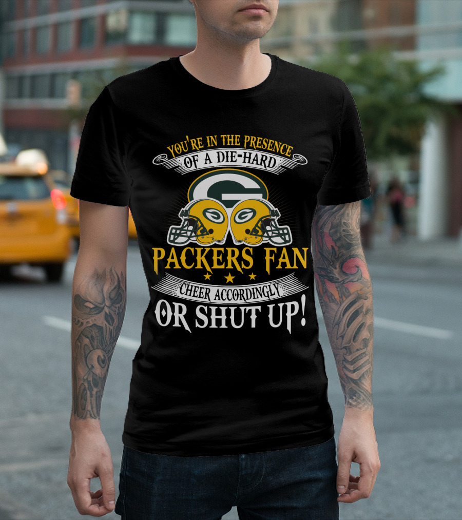 Green Bay Packers Fan You're In The Presence Of A Die-Hard Cheer Accordingly Or Shut Up T-Shirt