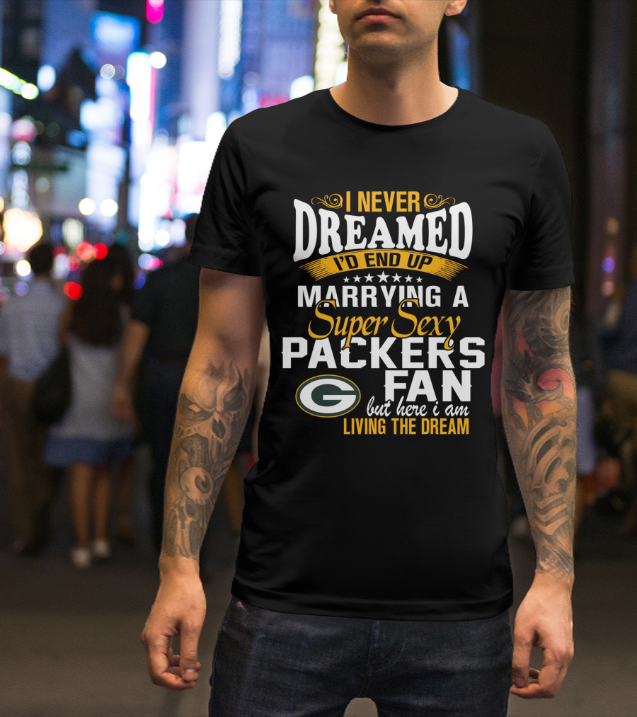 I Never Dreamed I'd End Up Marrying A Super Sexy Packers Fan But Here I Am Living The Dream Green Bay Packers T-Shirt