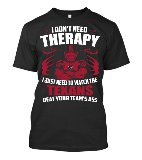 I Don't Need Therapy I Just Need To Watch The Texans Beat Your Team's Ass T-Shirt