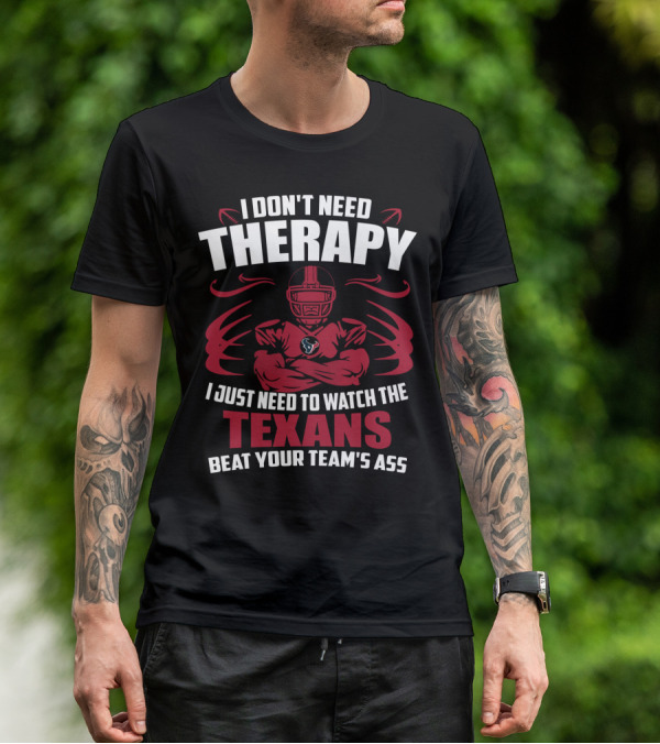 I Don't Need Therapy I Just Need To Watch The Texans Beat Your Team's Ass T-Shirt