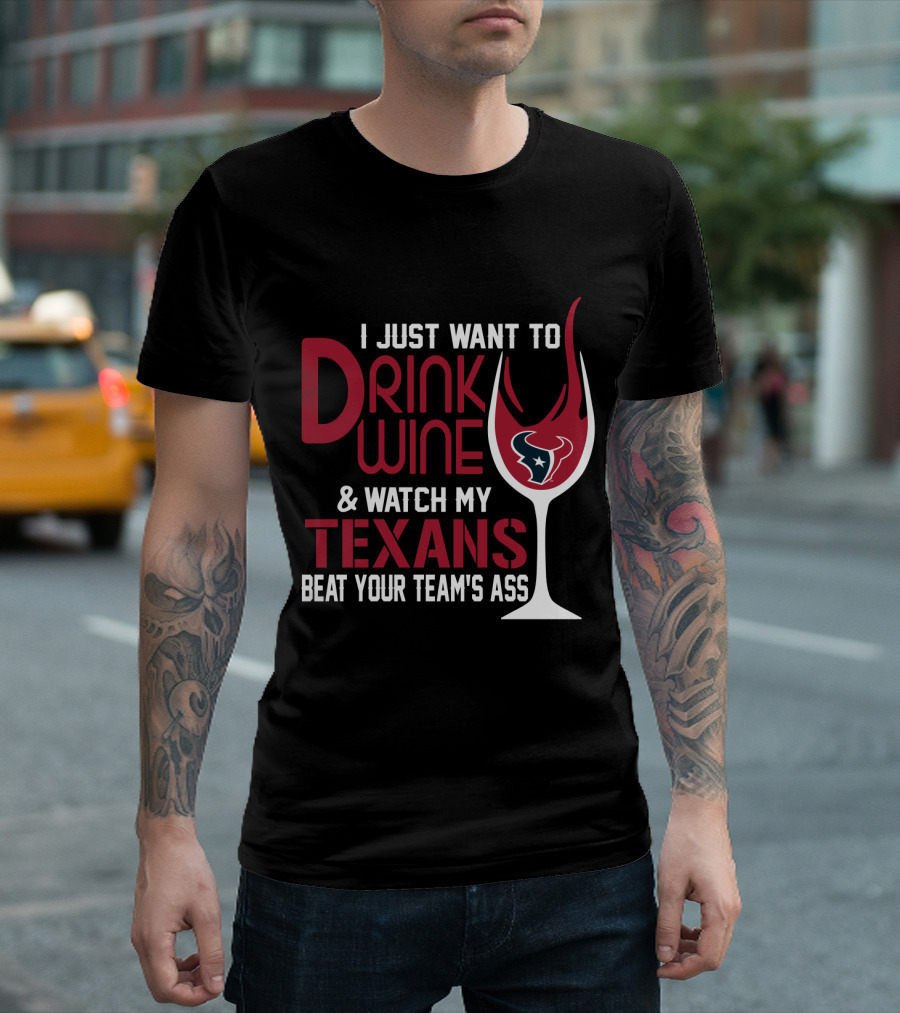 I Just Want To Drink Wine And Watch My Texans Beat Your Team's Ass T-Shirt