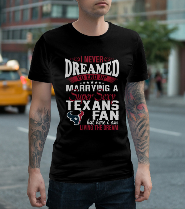 I Never Dreamed I'd End Up Marrying A Super Sexy Texans Fan But Here I Am Living The Dream T-Shirt
