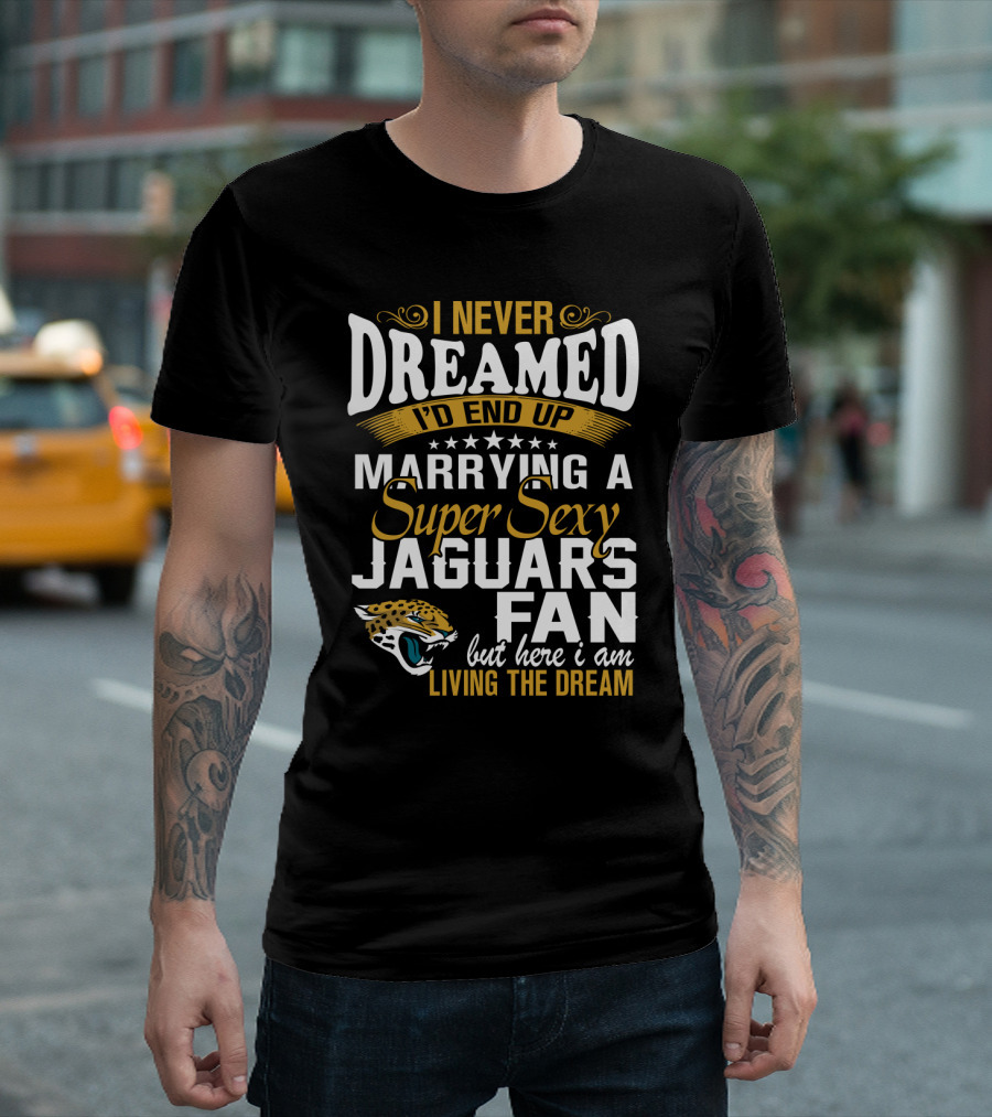 I Never Dreamed I'd End Up Marrying A Super Sexy Jaguars Fan But Here I Am Living The Dream T-Shirt