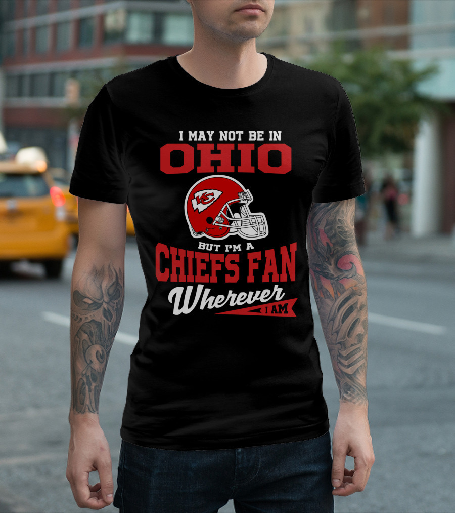 I May Not Be In Ohio But I'm A Chiefs Fan Wherever I Am T-Shirt