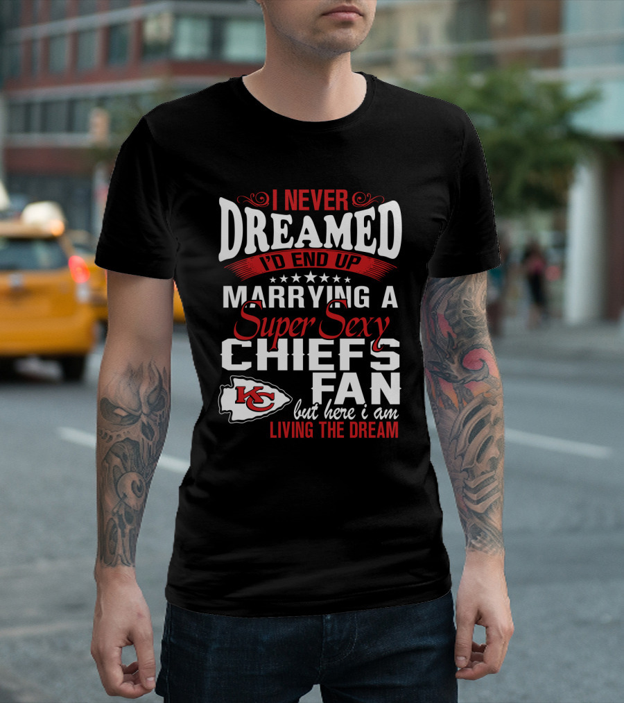 I Never Dreamed I'd End Up Marrying A Super Sexy Chiefs Fan Living The Dream T-Shirt