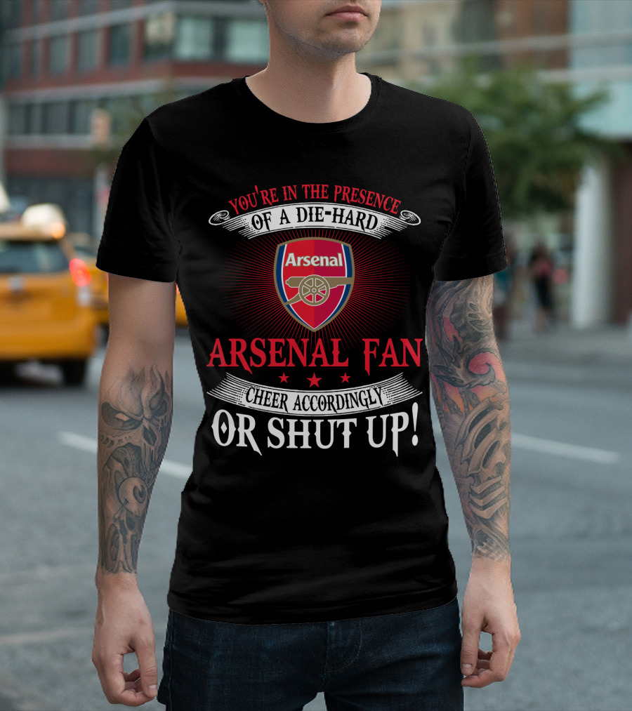 You're In The Presence Of A Die-Hard Arsenal Fan Cheer Accordingly Or Shut Up T-Shirt