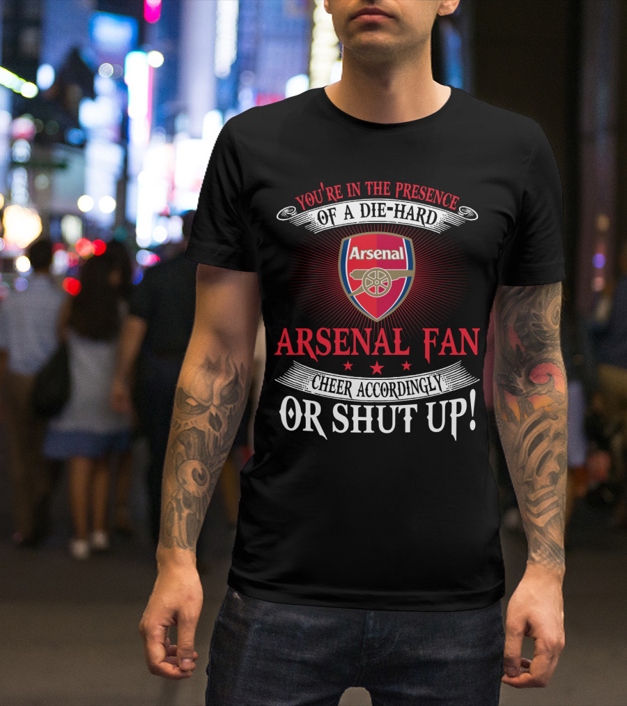 You're In The Presence Of A Die-Hard Arsenal Fan Cheer Accordingly Or Shut Up T-Shirt