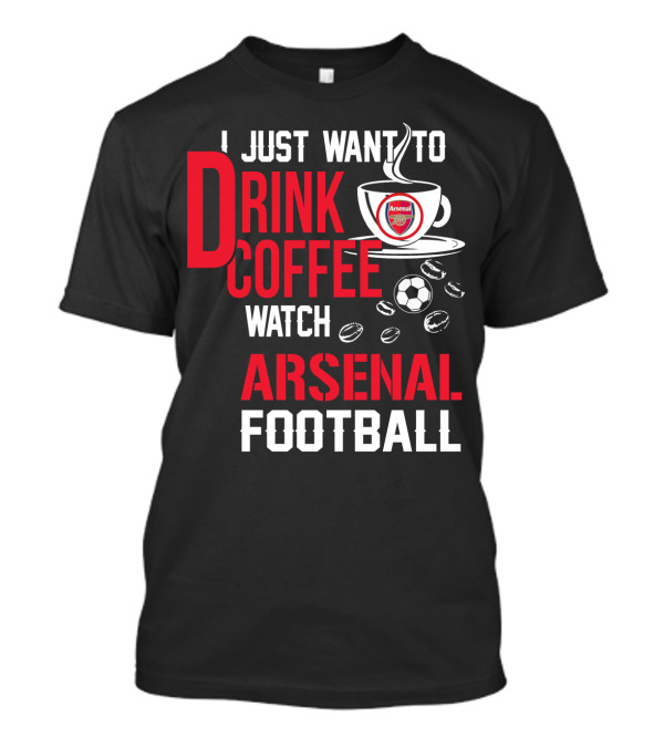 I Just Want To Drink Coffee Watch Arsenal Football T-Shirt