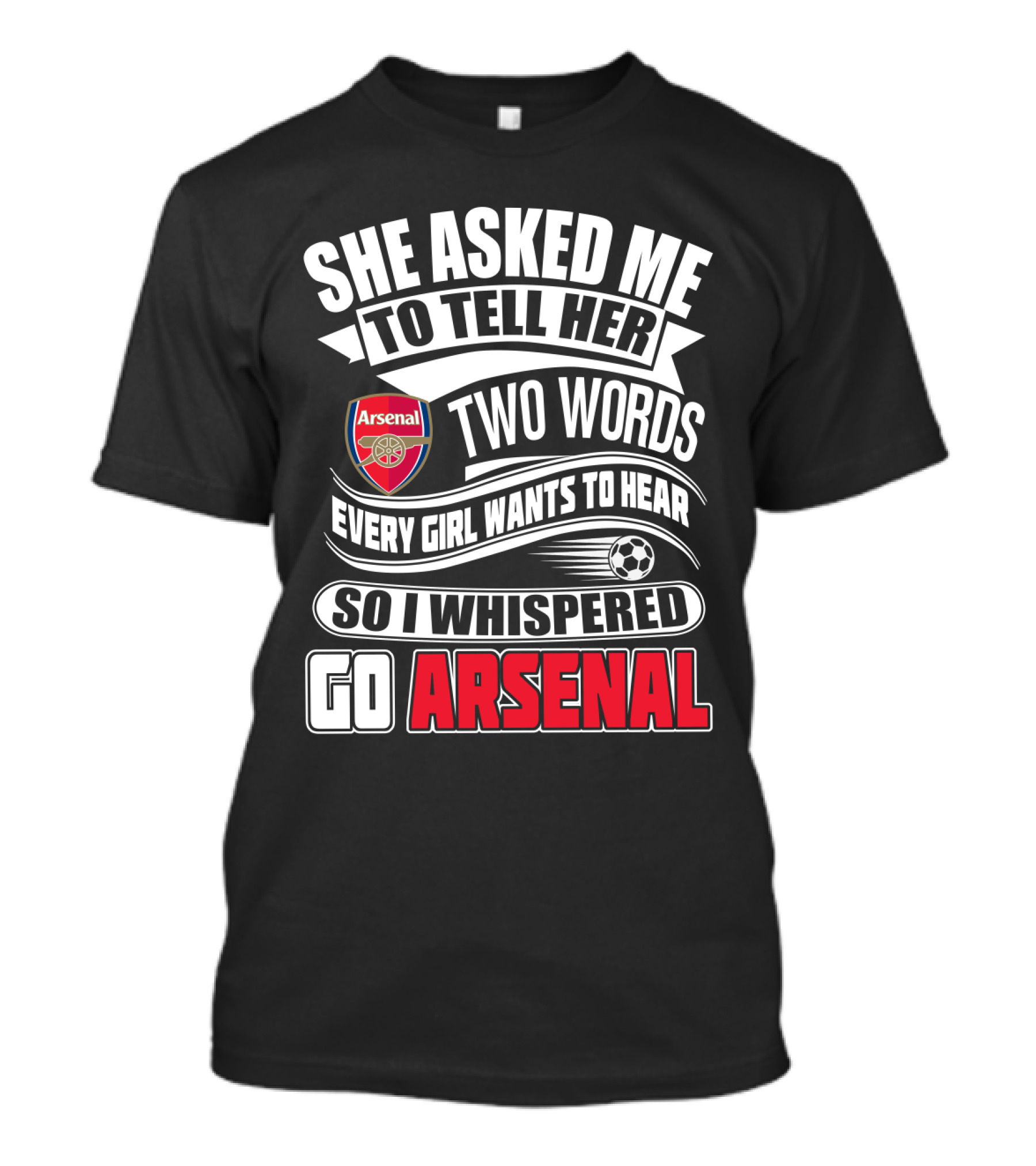 She Asked Me To Tell Her Two Words Every Girl Wants To Hear So I Whispered Go Arsenal T-Shirt