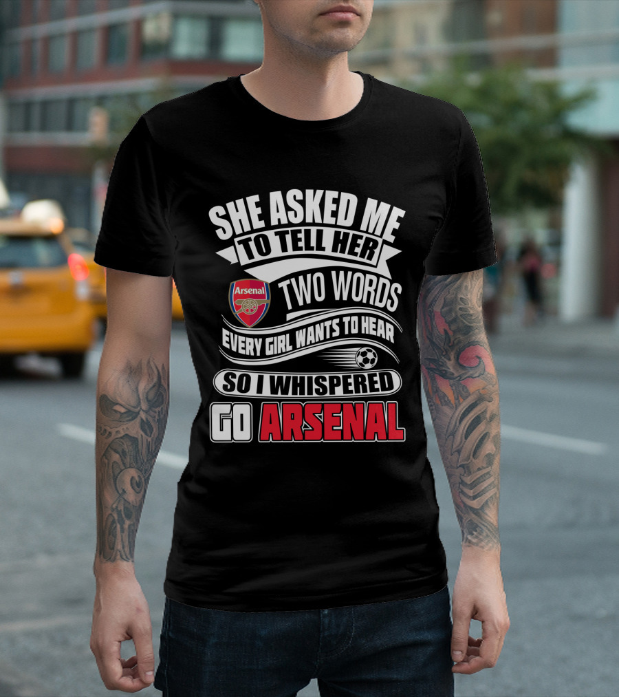 She Asked Me To Tell Her Two Words Every Girl Wants To Hear So I Whispered Go Arsenal T-Shirt
