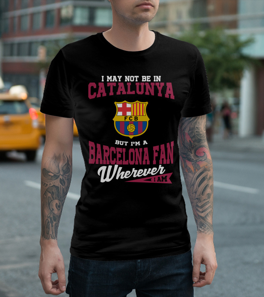 I May Not Be In Catalunya But I'm A Barcelona Fan Wherever I Am Fcb T-Shirt