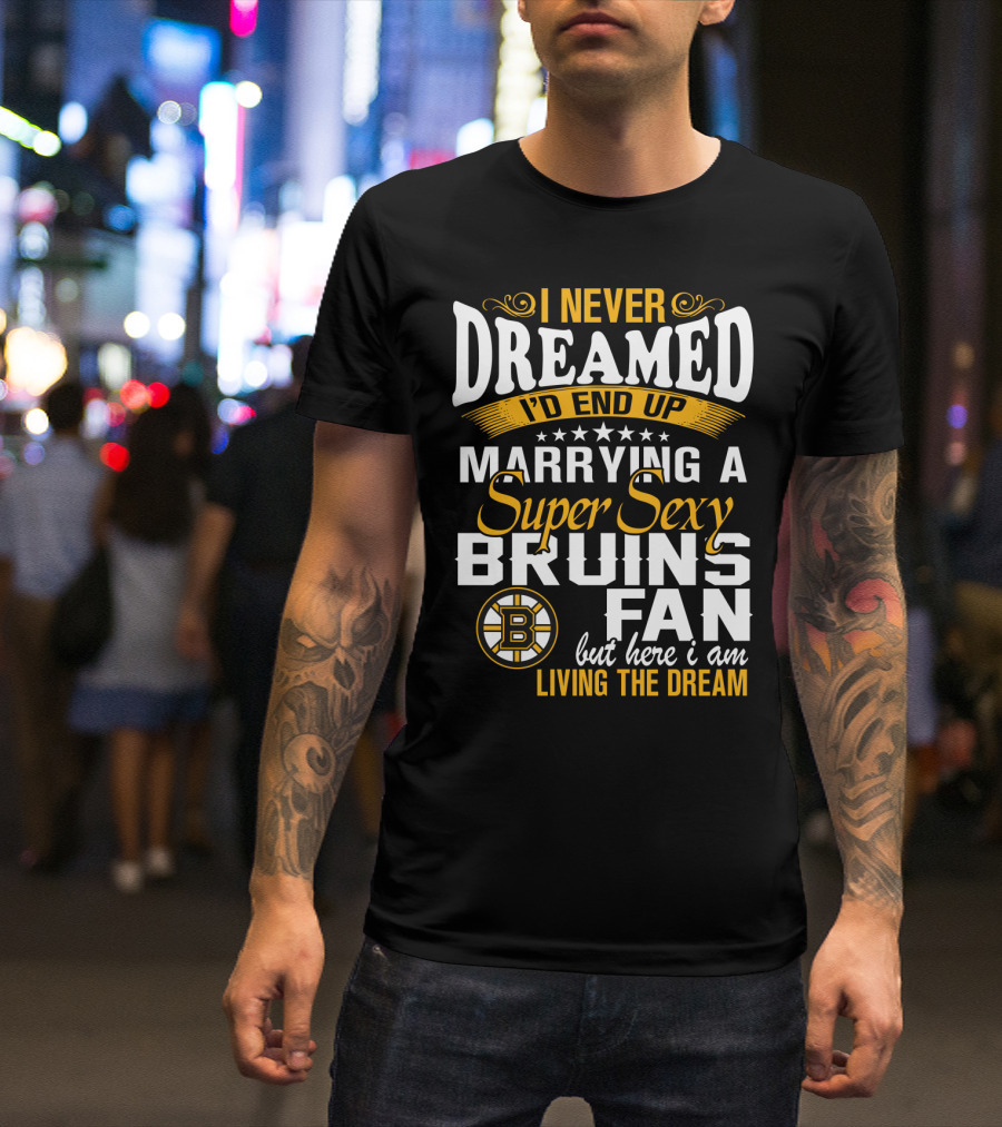 I Never Dreamed I’d End Up Marrying A Super Sexy Boston Bruins Fan Living The Dream T-Shirt