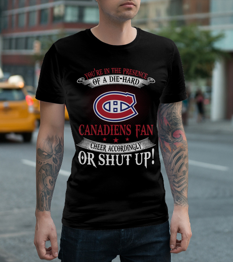 You're In The Presence Of A Die-Hard Canadiens Fan Cheer Accordingly Or Shut Up T-Shirt