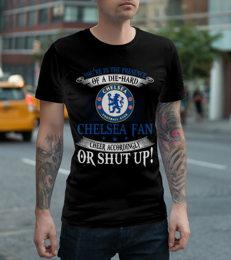 You're In The Presence Of A Die-Hard Chelsea Football Club Fan Cheer Accordingly Or Shut Up T-Shirt