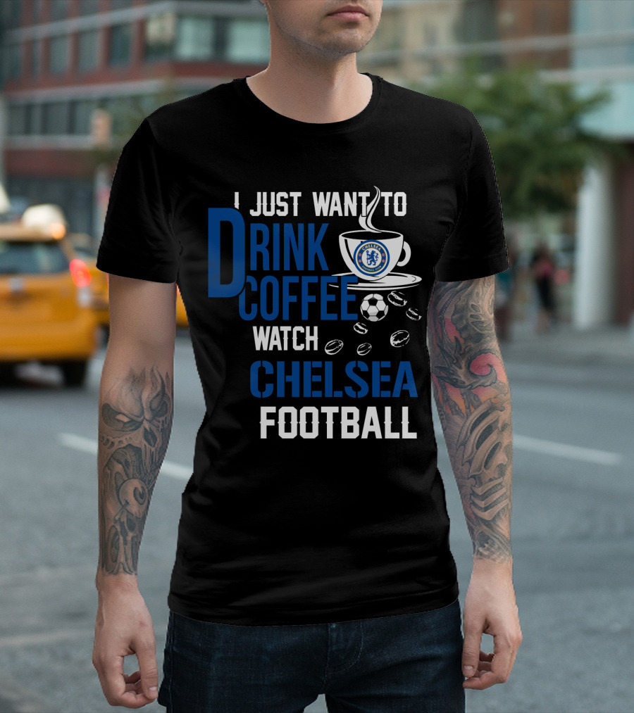 I Just Want To Drink Coffee Watch Chelsea Football T-Shirt