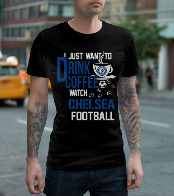 I Just Want To Drink Coffee Watch Chelsea Football T-Shirt