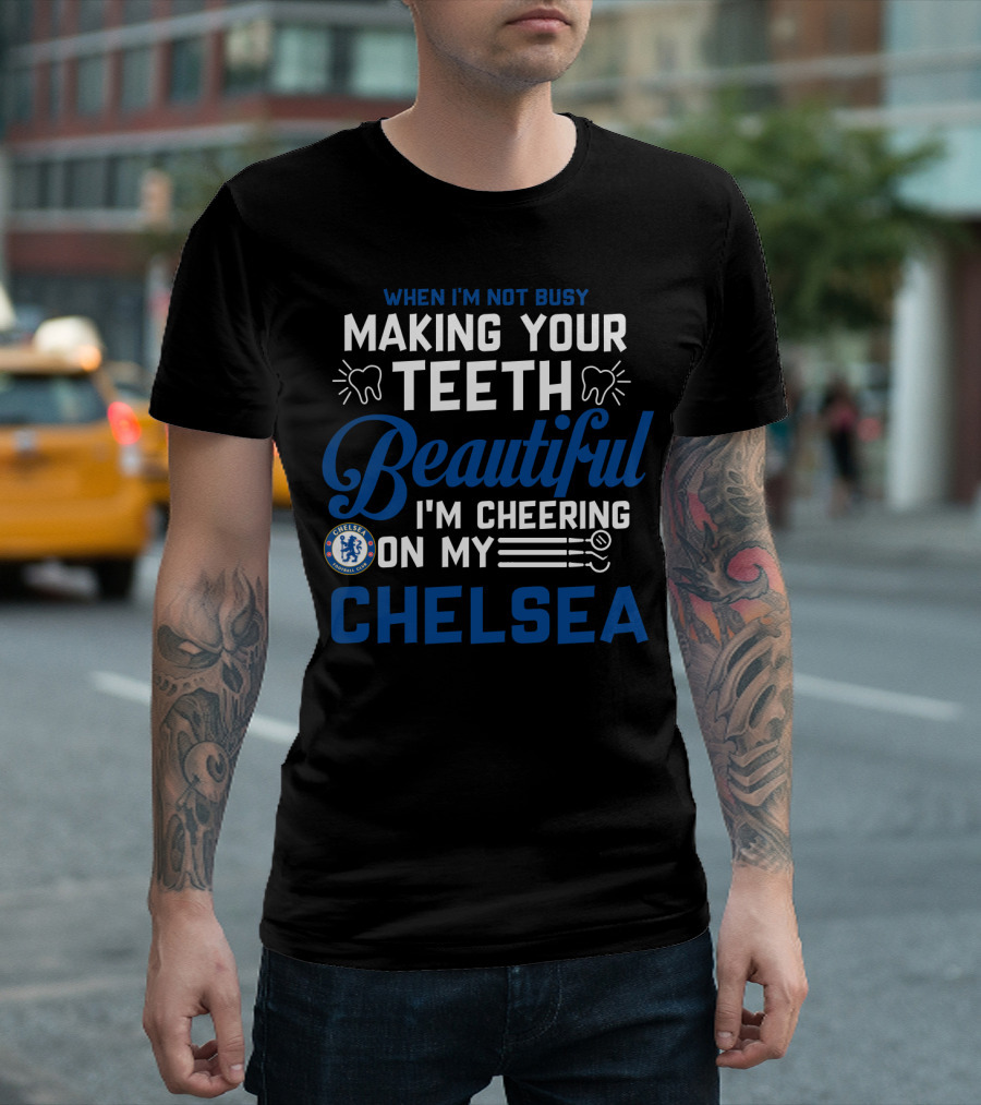 When I'm Not Busy Making Your Teeth Beautiful I'm Cheering On My Chelsea T-Shirt