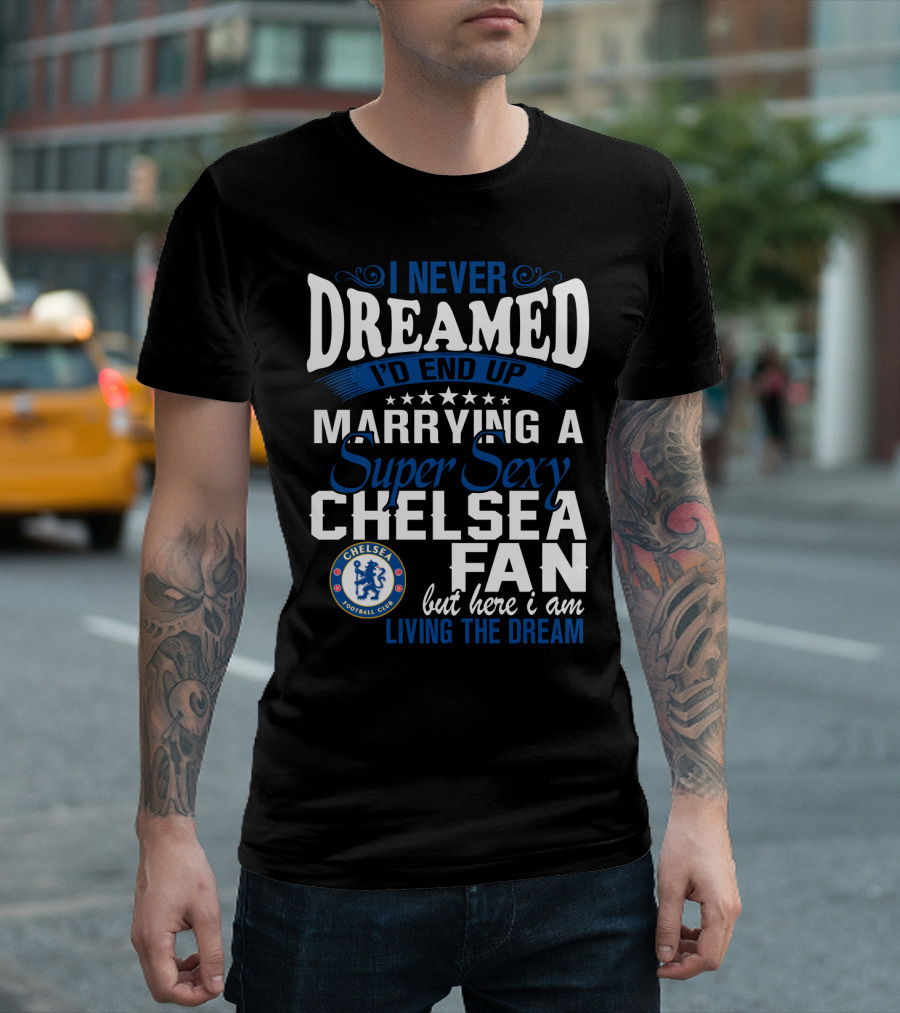 I Never Dreamed I'd End Up Marrying A Super Sexy Chelsea Fan Here I Am Living The Dream T-Shirt