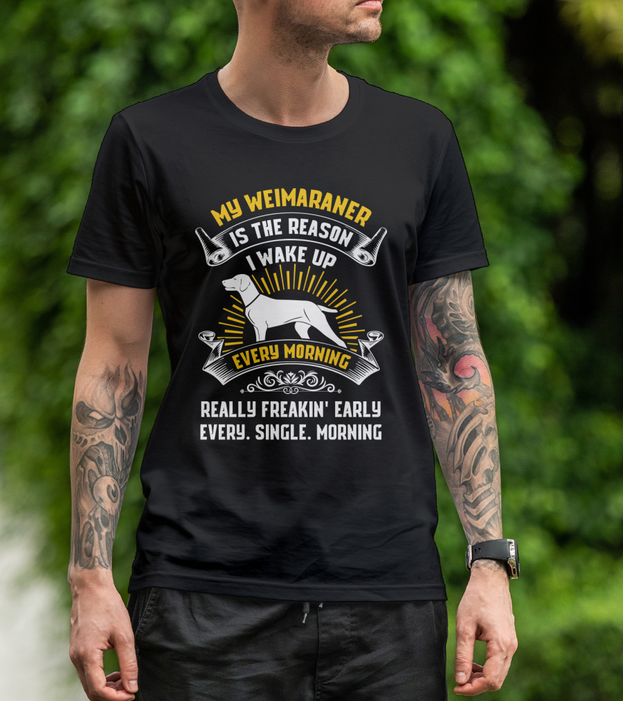 My Weimaraner Is The Reason I Wake Up Really Freakin' Early Every Single Morning T-Shirt