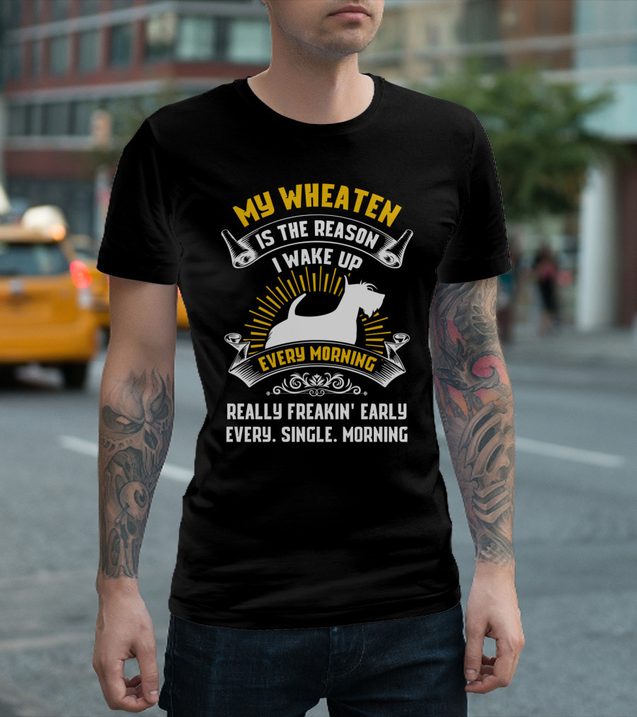 My Wheaten Is The Reason I Wake Up Really Freakin' Early Every Single Morning T-Shirt