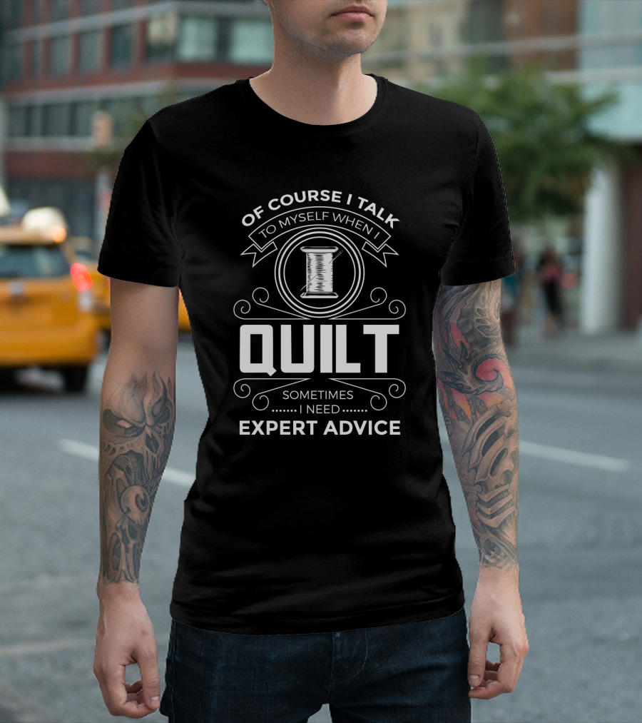 Of Course I Talk to Myself When I Quilt Sometimes I Need Expert Advice T-Shirt