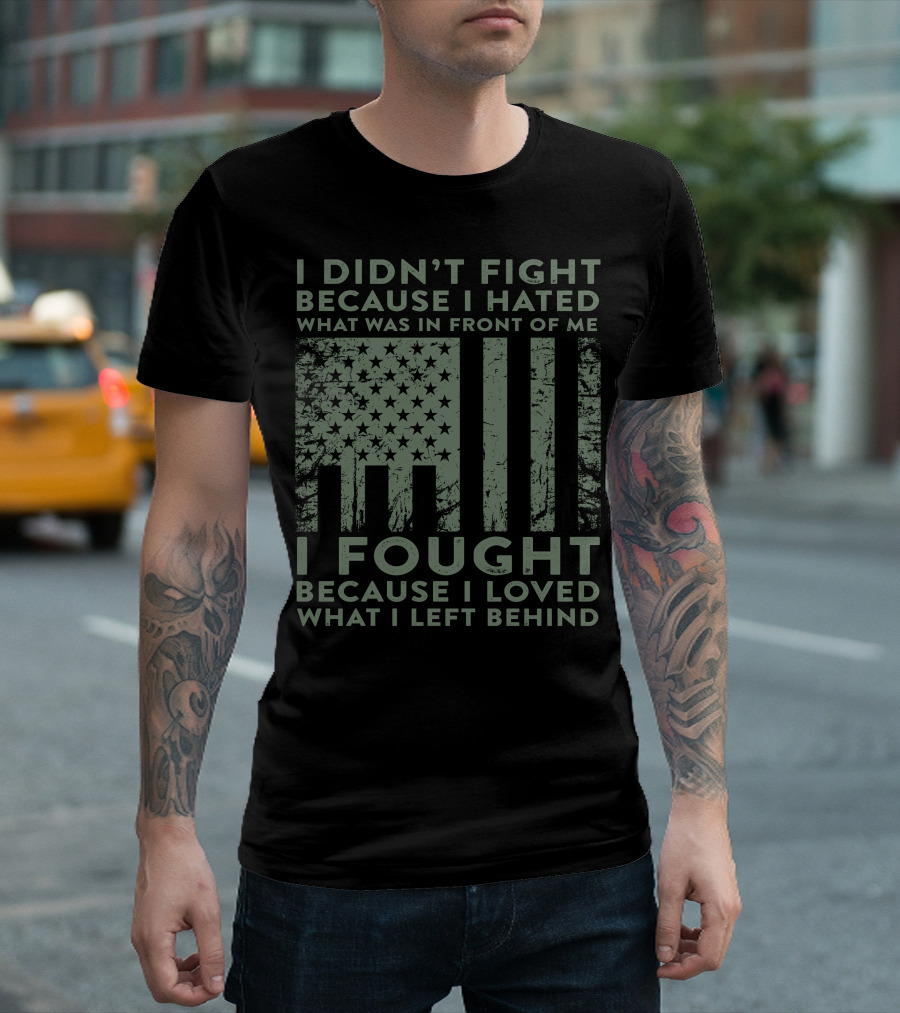 I Didn't Fight Because I Hated What Was in Front of Me I Fought Because I Loved What I Left Behind Flag T-Shirt