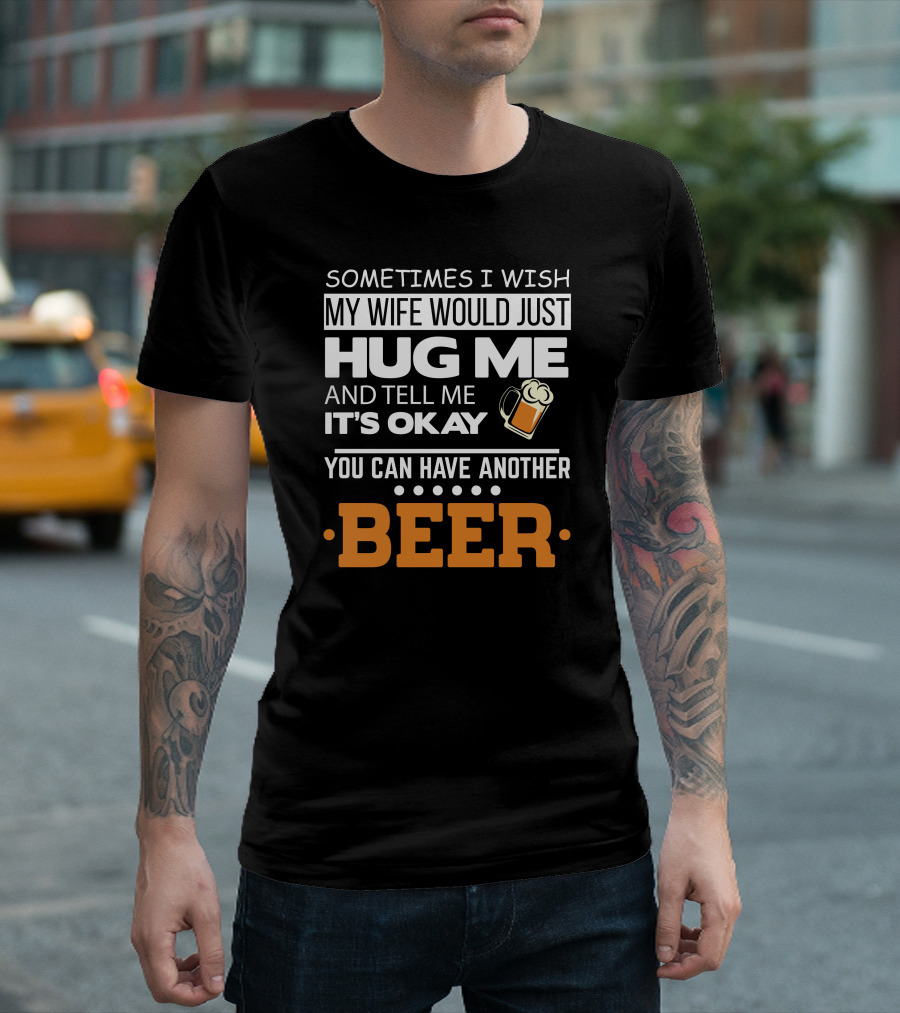 Sometimes I Wish My Wife Would Just Hug Me And Tell Me It's Okay You Can Have Another Beer T-Shirt