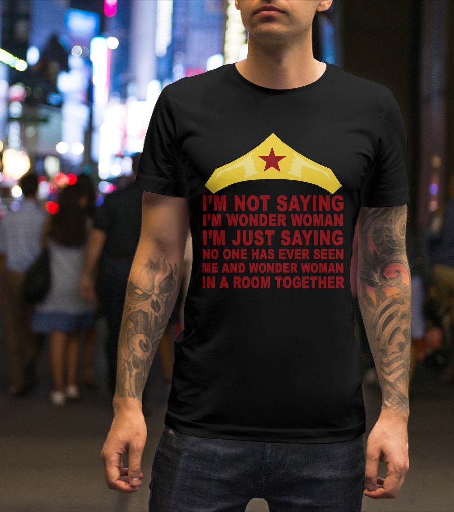 I'm Not Saying I'm Wonder Woman No One Has Ever Seen Me And Wonder Woman In A Room Together T-Shirt