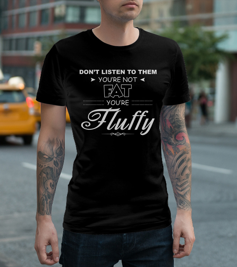 DON'T LISTEN TO THEM YOU'RE NOT FAT YOU'RE FLUFFY T-Shirt