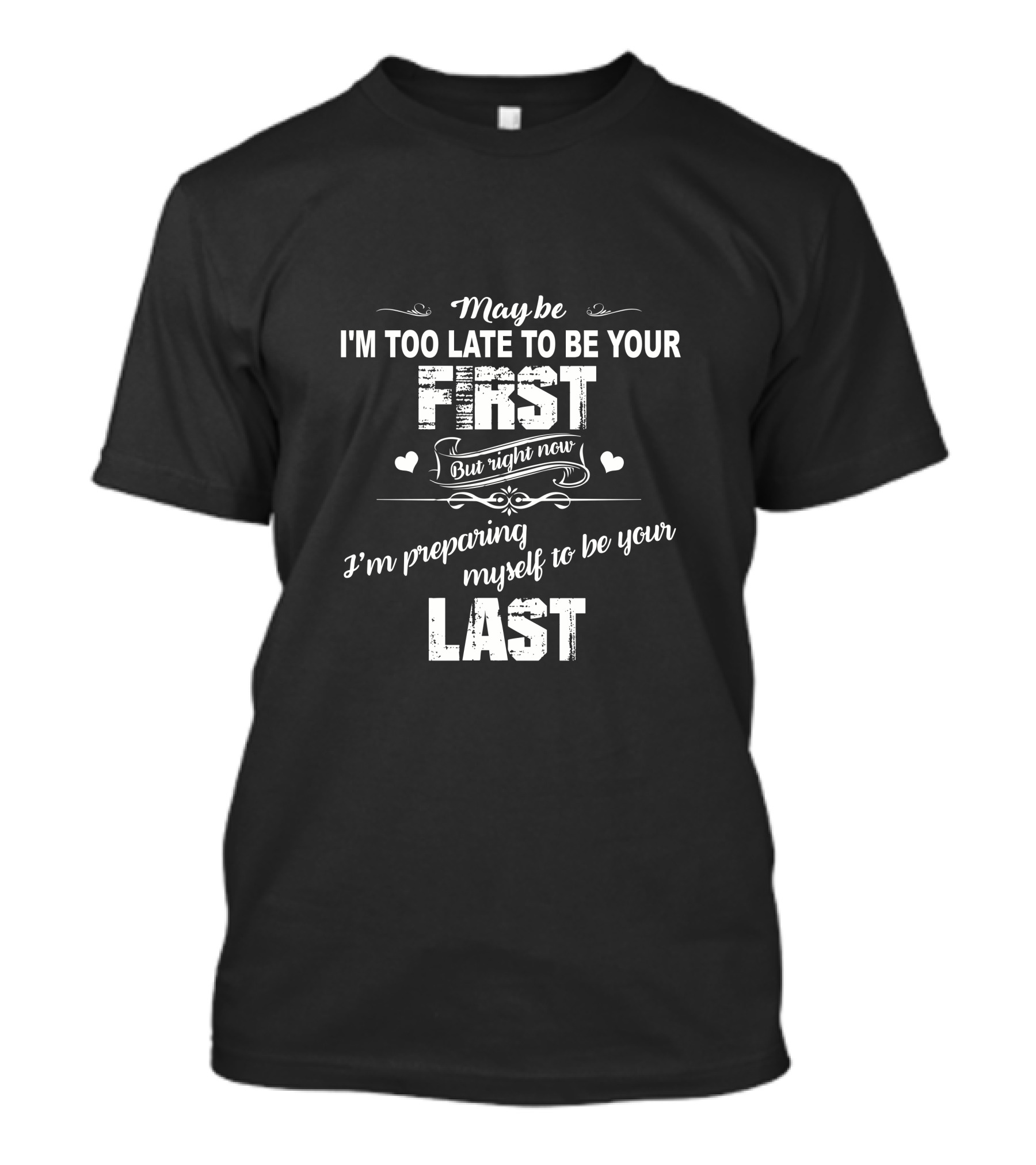 May Be I'm Too Late To Be Your First But Right Now I'm Preparing Myself To Be Your Last T-Shirt