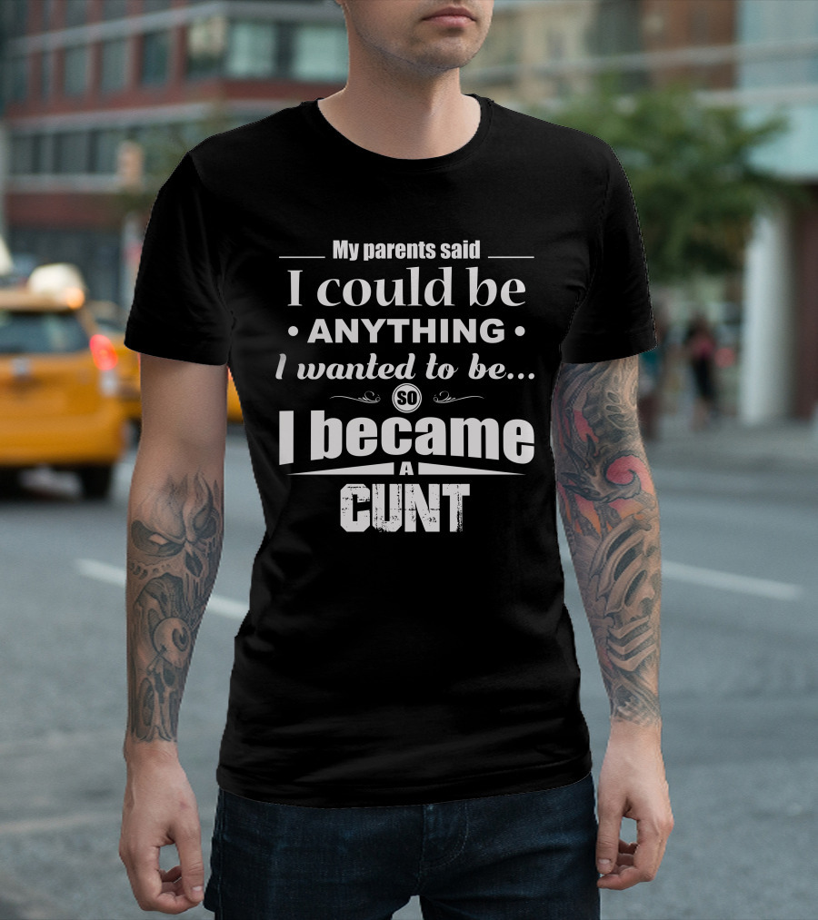 My Parents Said I Could Be Anything I Wanted So I Became A Cunt T-Shirt