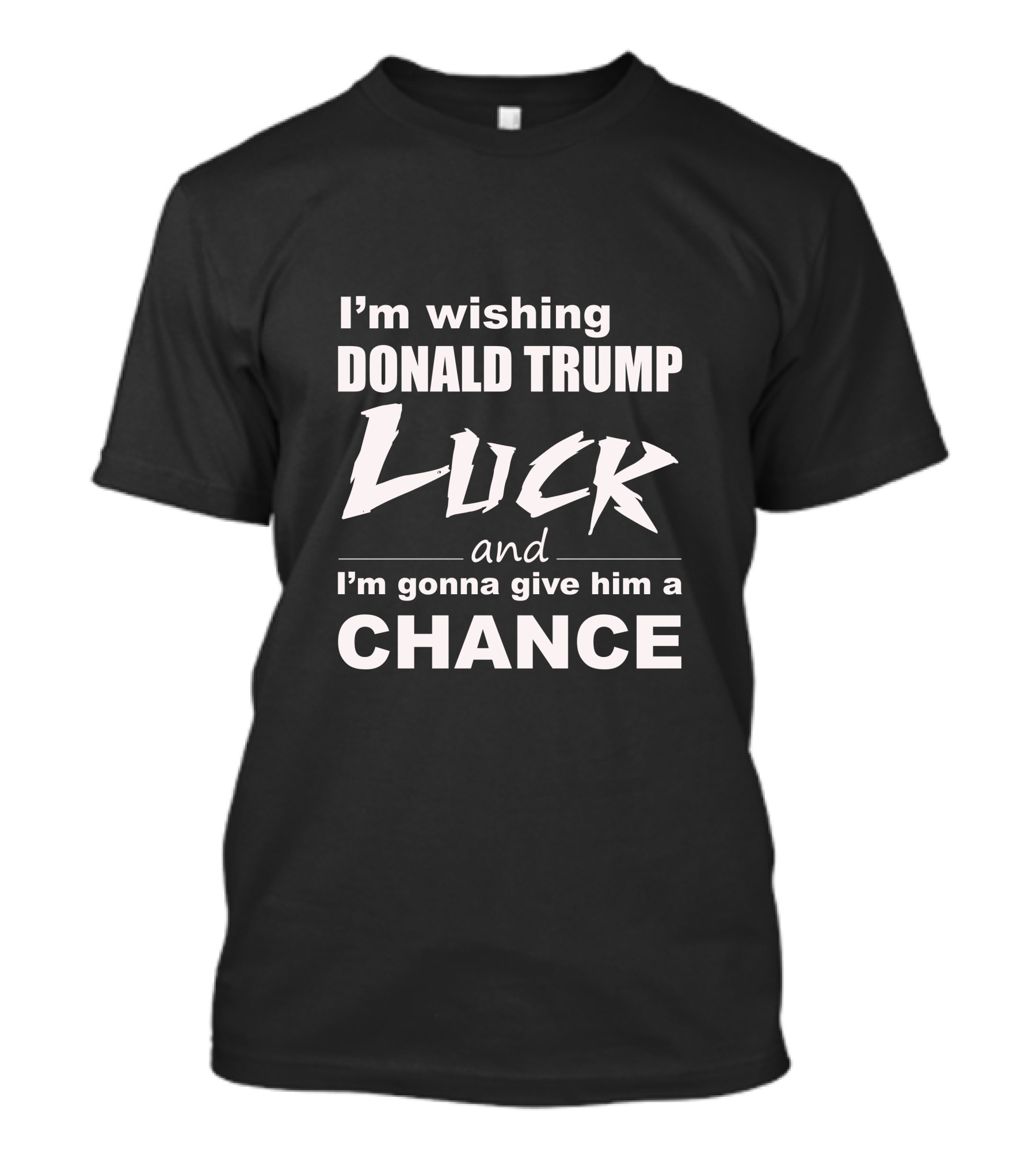 I'm Wishing Donald Trump Luck And I'm Gonna Give Him A Chance T-Shirt