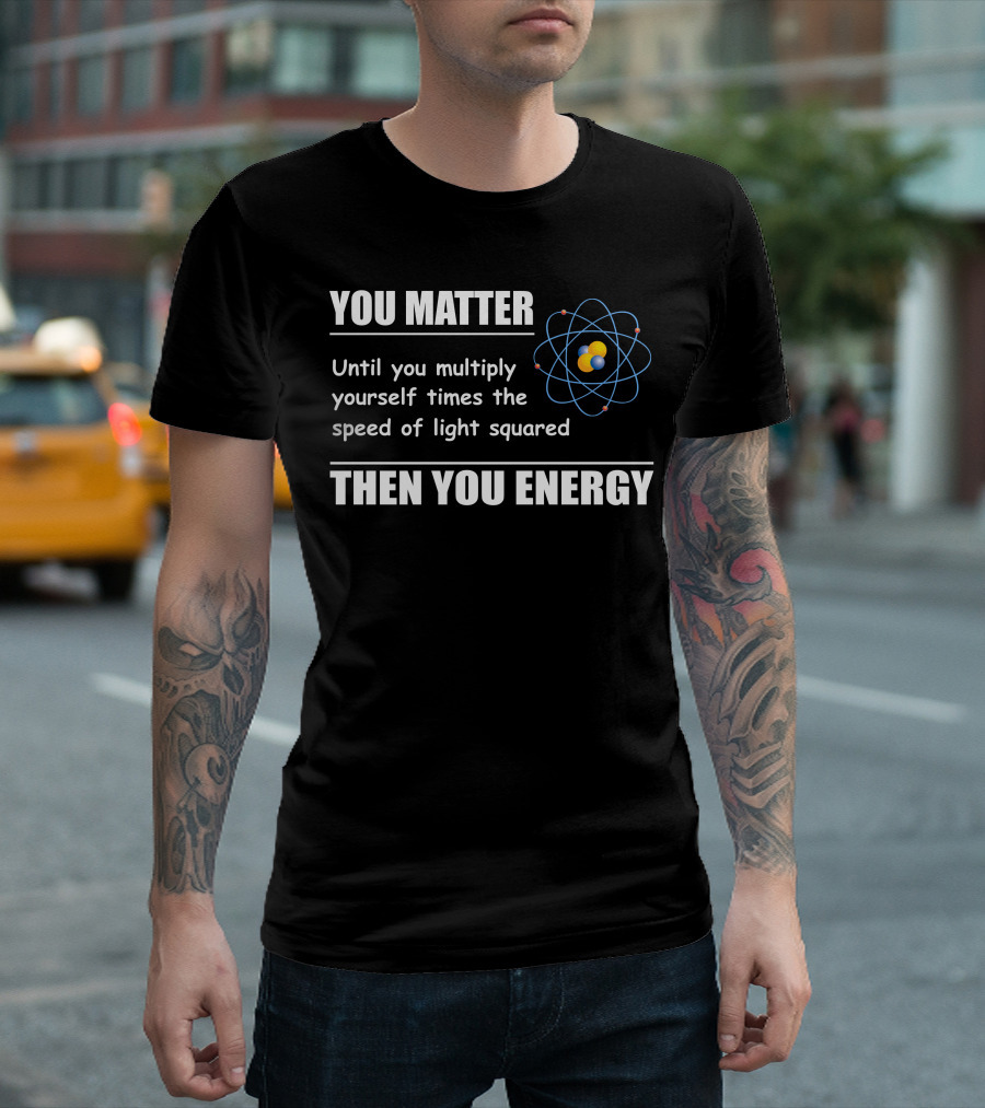 You Matter Until You Multiply Yourself Times the Speed of Light Squared Then You Energy Physics T-Shirt