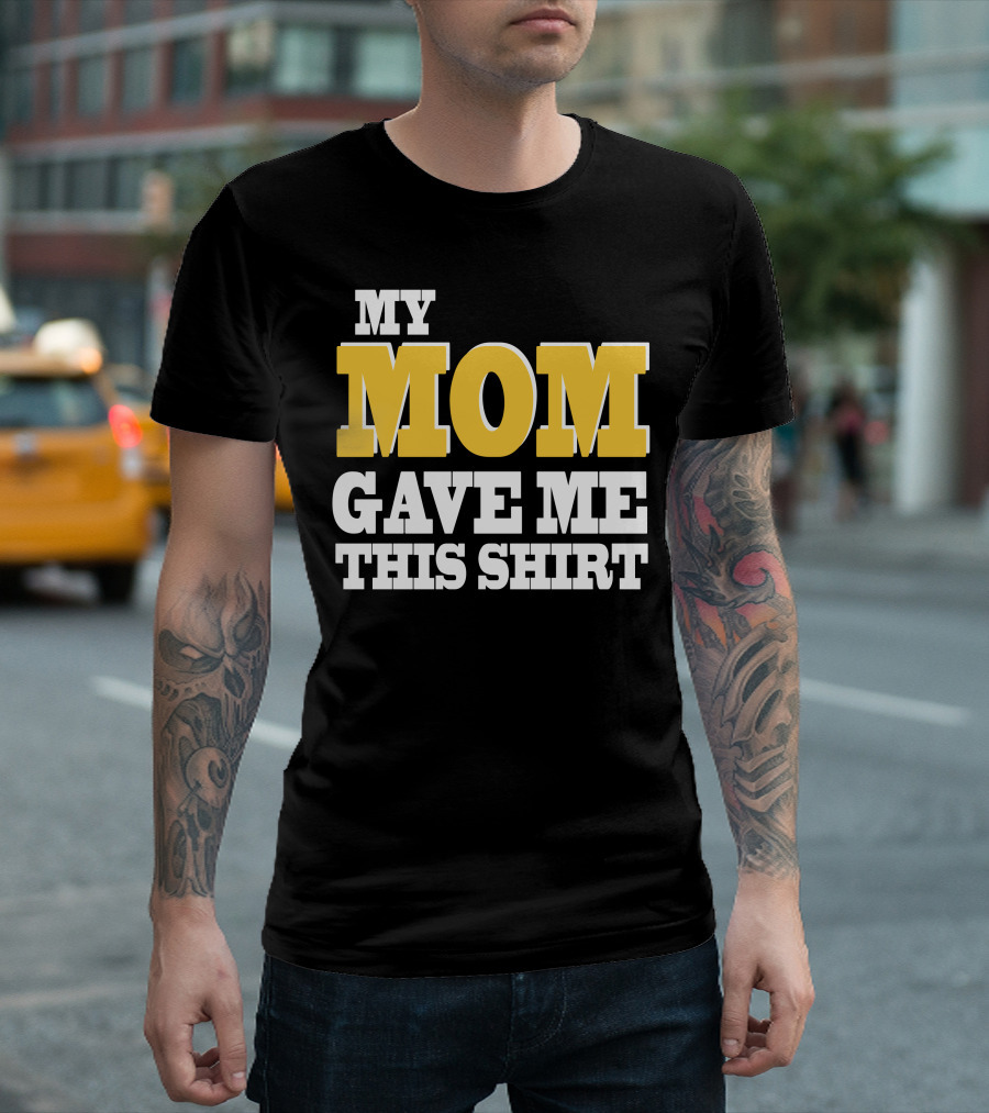 MY MOM GAVE ME THIS T-Shirt