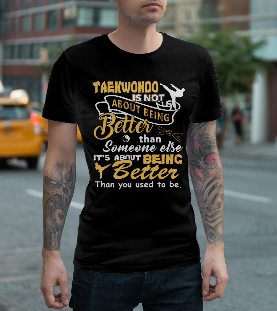 TAEKWONDO IS NOT ABOUT BEING BETTER THAN SOMEONE ELSE IT'S ABOUT BEING BETTER THAN YOU USED TO BE T-Shirt