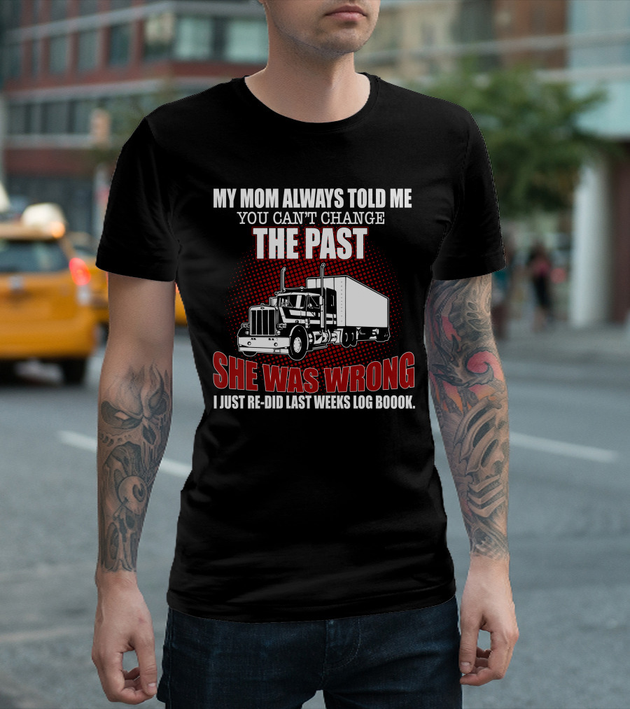 MY MOM ALWAYS TOLD ME YOU CAN'T CHANGE THE PAST SHE WAS WRONG I JUST RE-DID LAST WEEKS LOG BOOOK T-Shirt