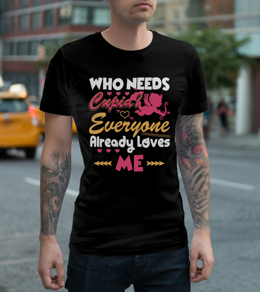 Who Needs Cupid Everyone Already Loves Me Valentine's Day T-Shirt