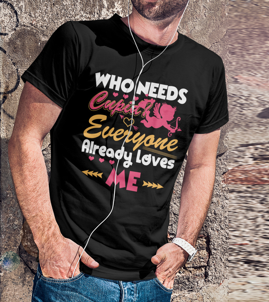 Who Needs Cupid Everyone Already Loves Me Valentine's Day T-Shirt