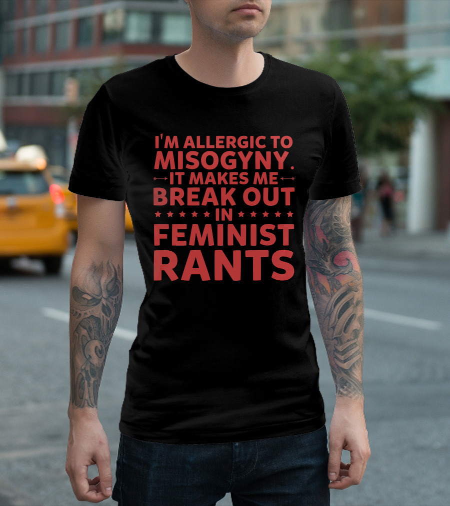 I’m Allergic to Misogyny It Makes Me Break Out in Feminist Rants T-Shirt