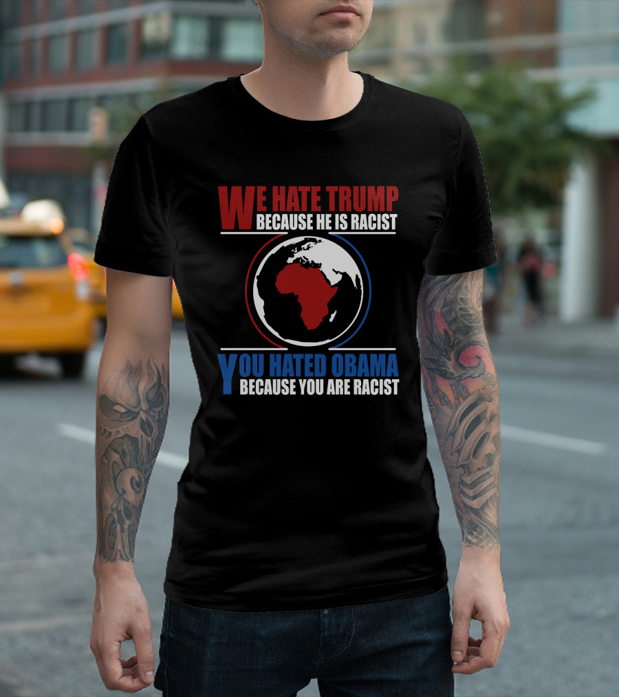 We Hate Trump Because He Is Racist You Hated Obama Because You Are Racist Earth Map T-Shirt