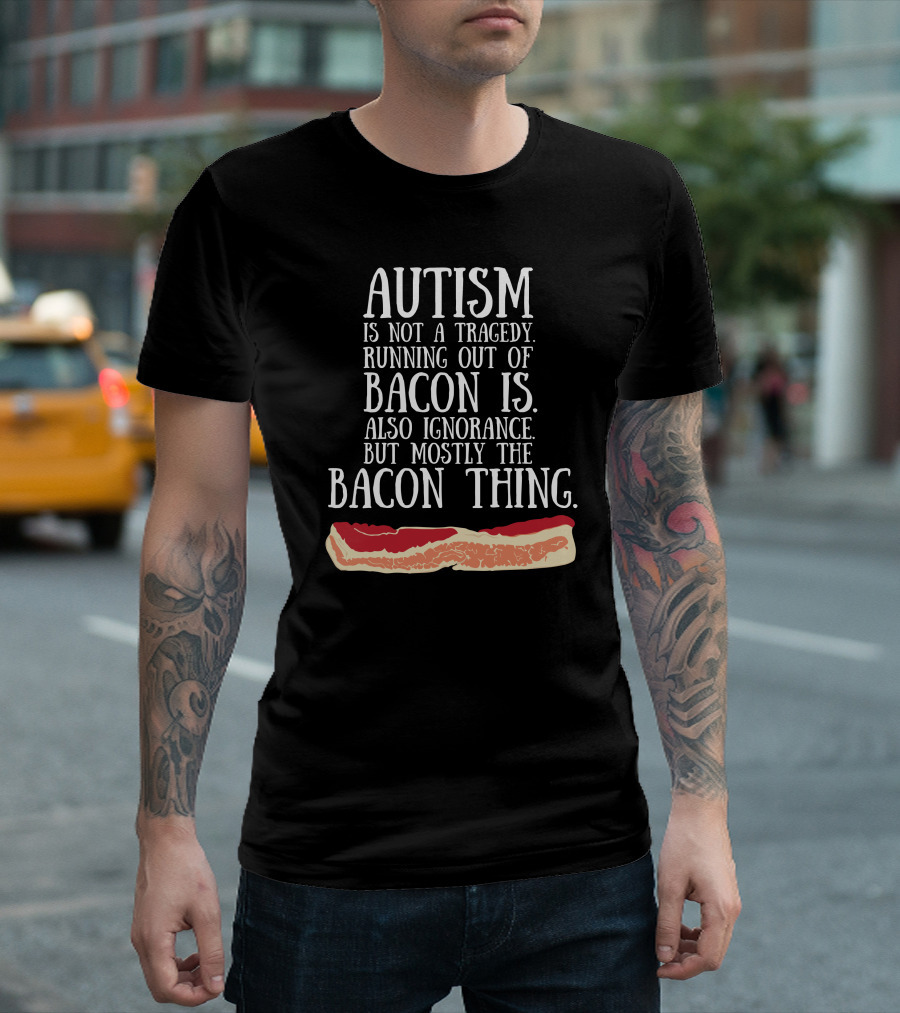 Autism Is Not A Tragedy Running Out Of Bacon Is Mostly The Bacon Thing T-Shirt