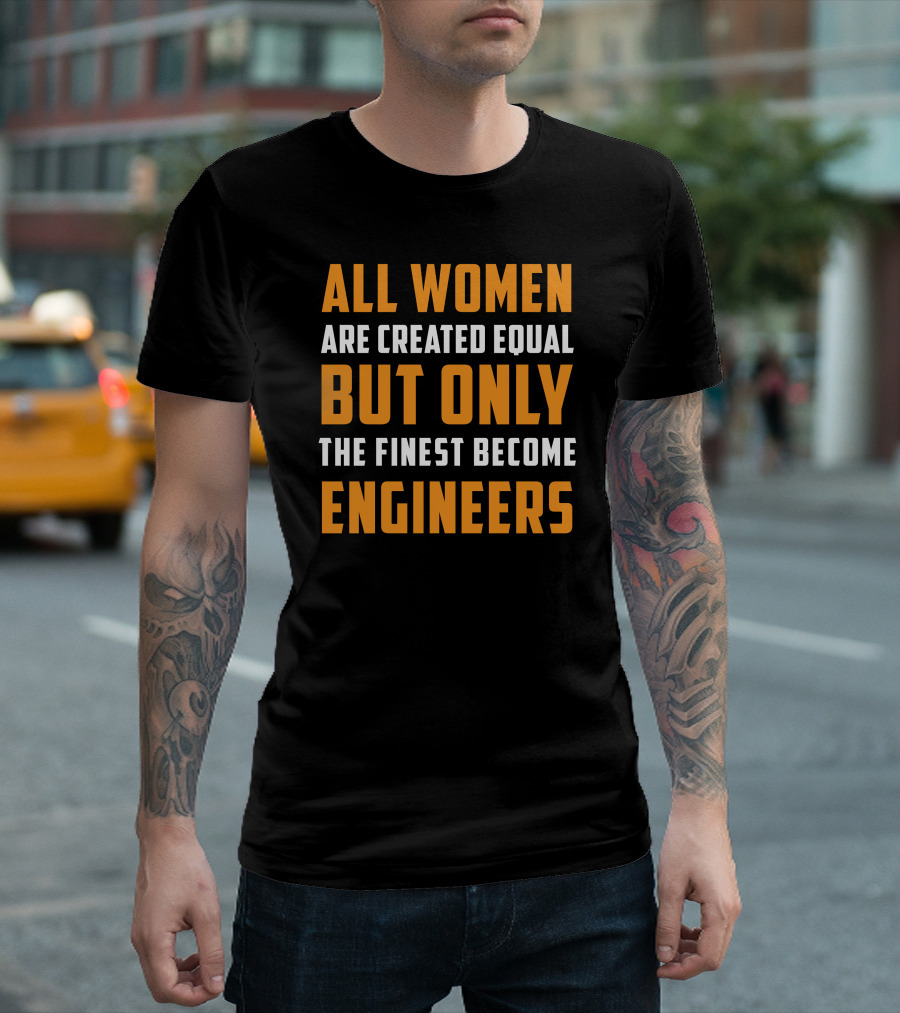 ALL WOMEN ARE CREATED EQUAL BUT ONLY THE FINEST BECOME ENGINEERS T-Shirt